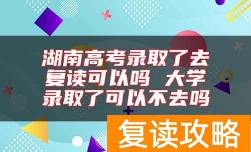 湖南高考录取了去复读可以吗 大学录取了可以不去吗