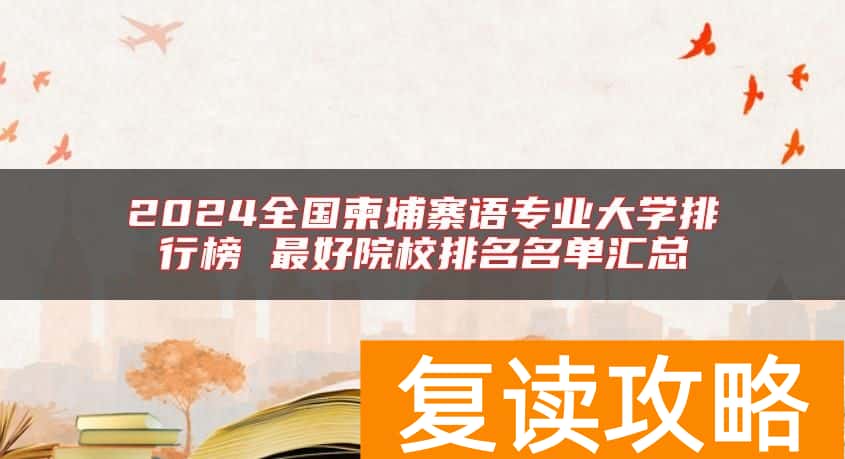 2024全国柬埔寨语专业大学排行榜 最好院校排名名单汇总