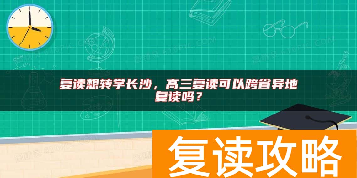 复读想转学长沙，高三复读可以跨省异地复读吗？