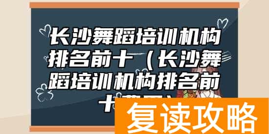 长沙舞蹈培训机构排名前十（长沙舞蹈培训机构排名前十费用）