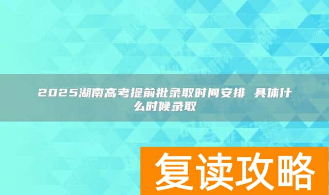 2025湖南高考提前批录取时间安排 具体什么时候录取
