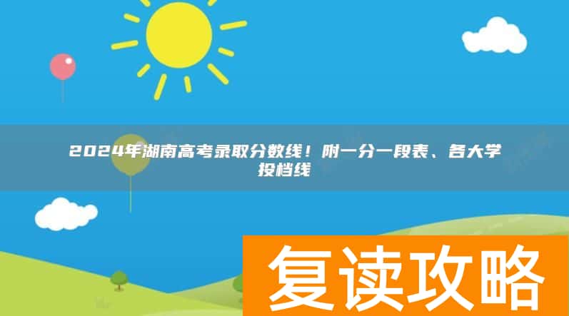 2024年湖南高考录取分数线!附一分一段表、各大学投档线