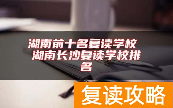 湖南前十名复读学校 湖南长沙复读学校排名