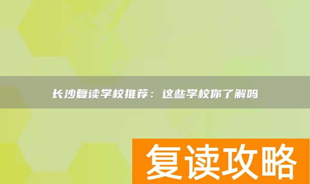 长沙复读学校推荐：这些学校你了解吗