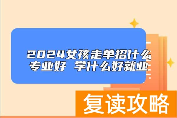 2024女孩走单招什么专业好 学什么好就业