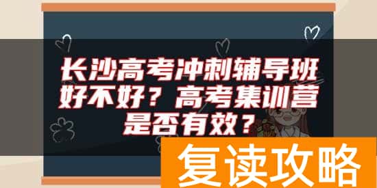 长沙高考冲刺辅导班好不好？高考集训营是否有效？