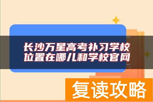 长沙万星高考补习学校位置在哪儿和学校官网