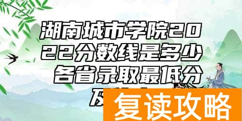 湖南城市学院2022分数线是多少 各省录取最低分及位次