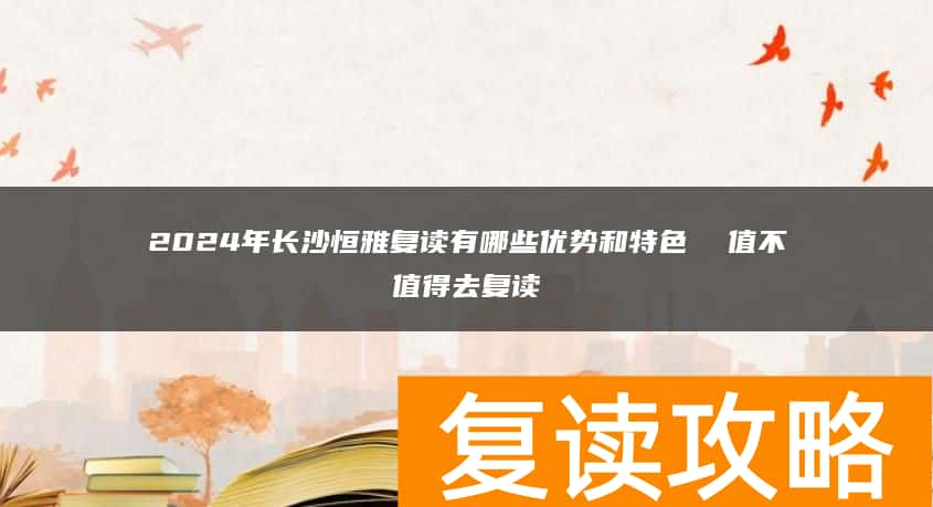 2024年长沙恒雅复读有哪些优势和特色  值不值得去复读