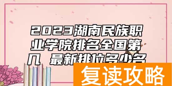 2023湖南民族职业学院排名全国第几 最新排位多少名