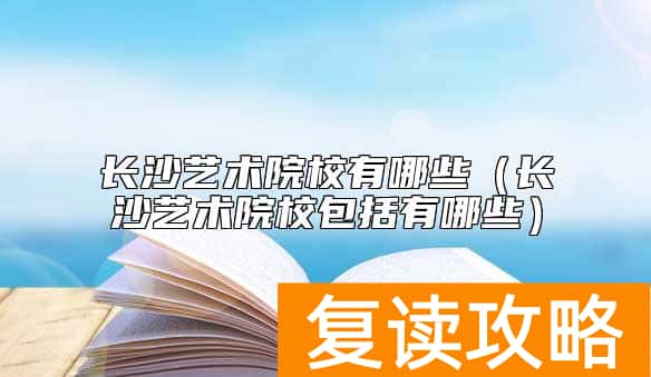 长沙艺术院校有哪些（长沙艺术院校包括有哪些）