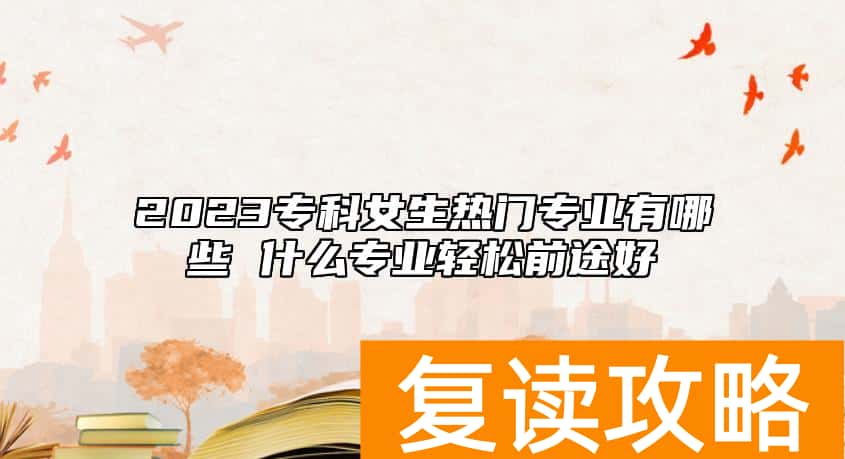 2023专科女生热门专业有哪些 什么专业轻松前途好