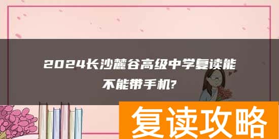 2024长沙麓谷高级中学复读能不能带手机?