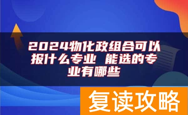 2024物化政组合可以报什么专业 能选的专业有哪些