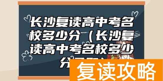长沙复读高中考名校多少分（长沙复读高中考名校多少分录取）