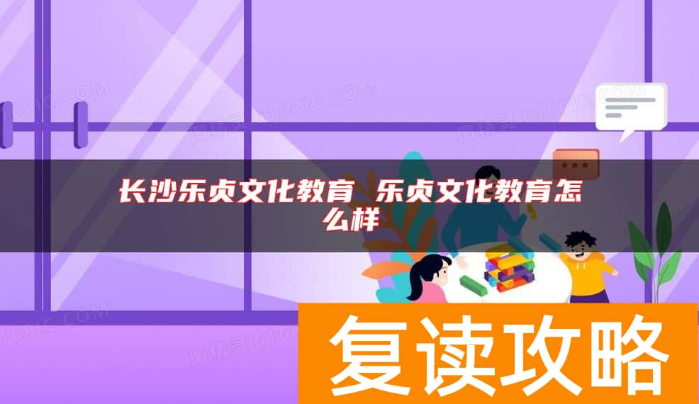 长沙乐贞文化教育 乐贞文化教育怎么样
