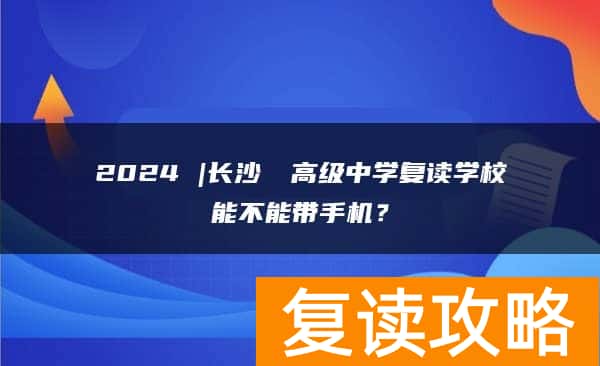 2024 |长沙珺琟高级中学复读学校能不能带手机？