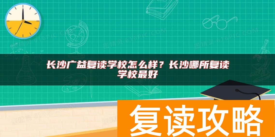 长沙广益复读学校怎么样？长沙哪所复读学校最好