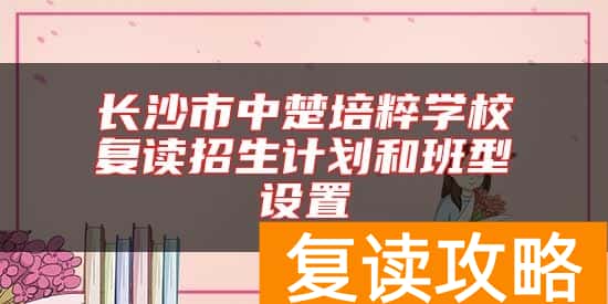 长沙市中楚培粹学校复读招生计划和班型设置