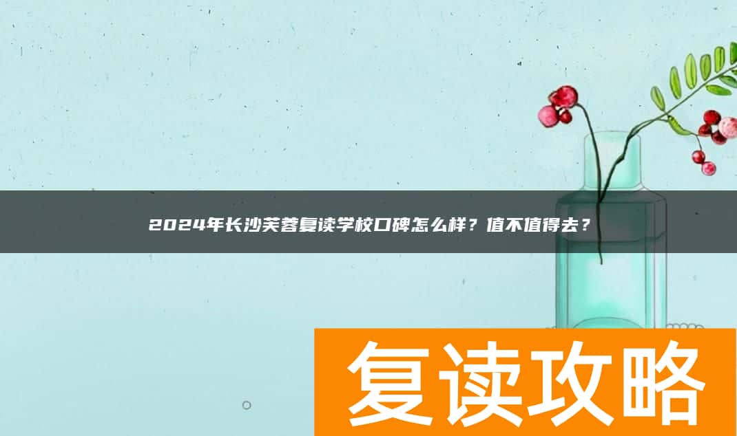 2024年长沙芙蓉复读学校口碑怎么样？值不值得去？