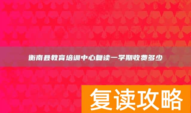 衡南县教育培训中心复读一学期收费多少
