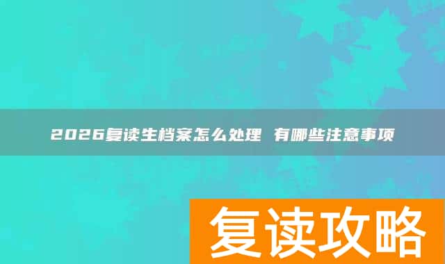 2026复读生档案怎么处理 有哪些注意事项