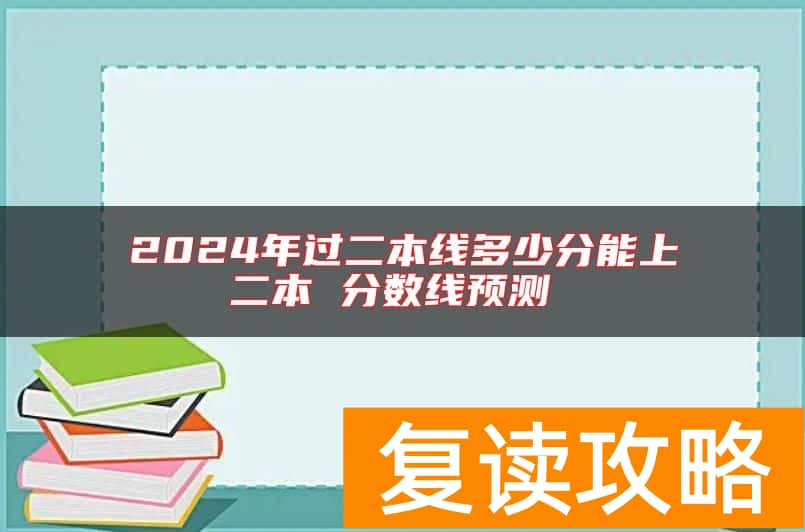 2024年过二本线多少分能上二本 分数线预测