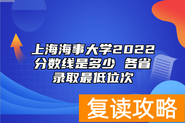 上海海事大学2022分数线是多少 各省录取最低位次