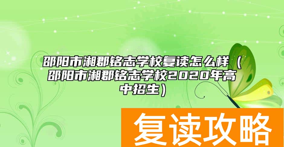 邵阳市湘郡铭志学校复读怎么样(邵阳市湘郡铭志学校2020年高中招生)