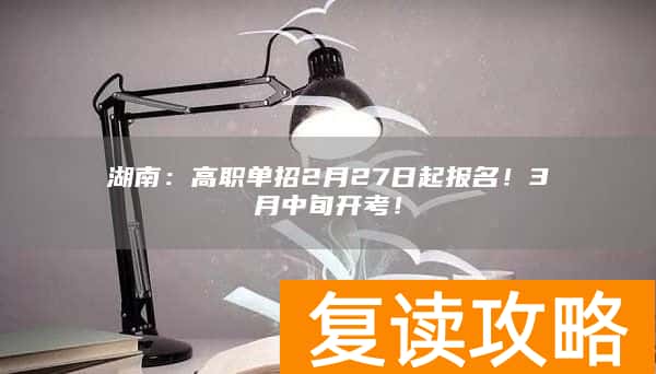 湖南：高职单招2月27日起报名！3月中旬开考！