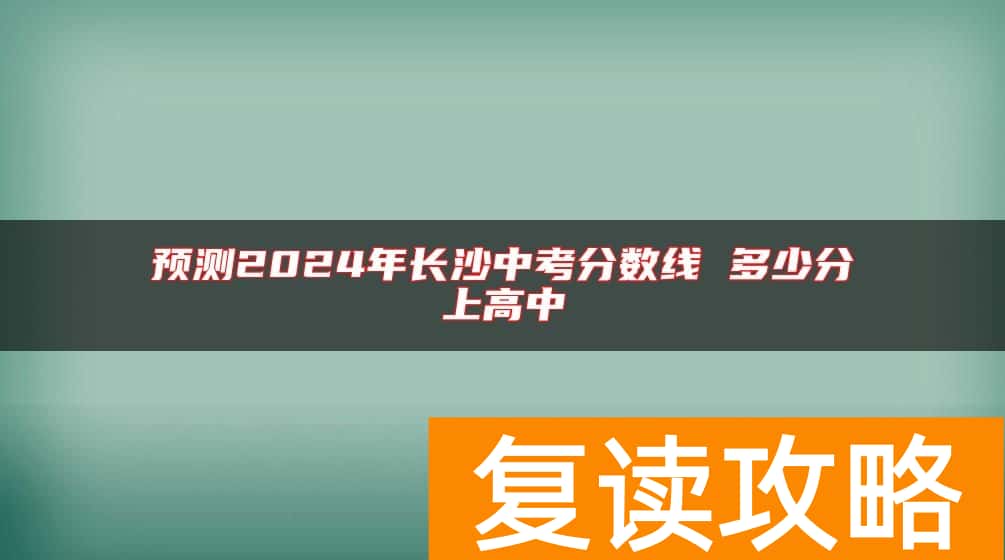 预测2024年长沙中考分数线 多少分上高中
