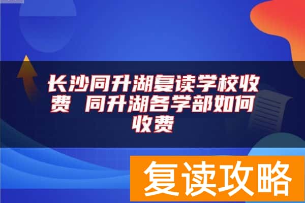 长沙同升湖复读学校收费 同升湖各学部如何收费