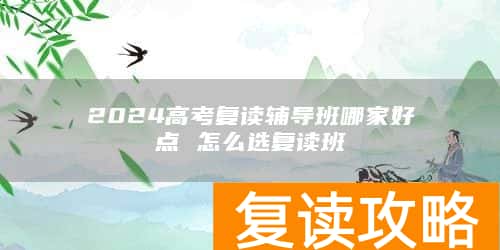 2024高考复读辅导班哪家好点 怎么选复读班