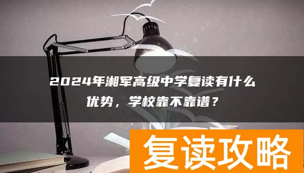 2024年湘军高级中学复读有什么优势，学校靠不靠谱？