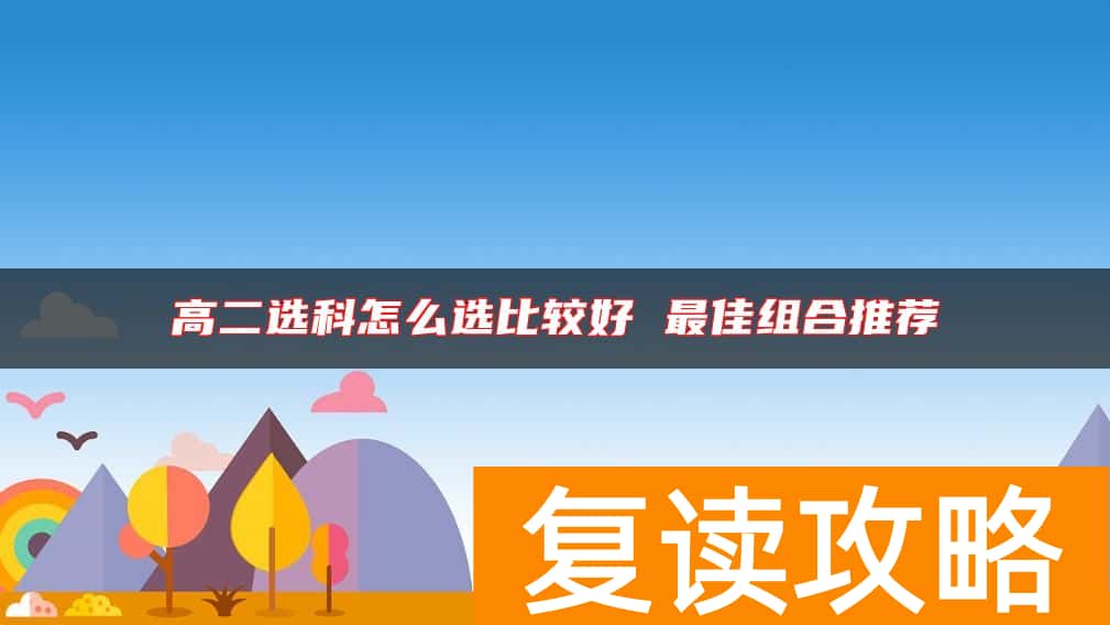 高二选科怎么选比较好 最佳组合推荐