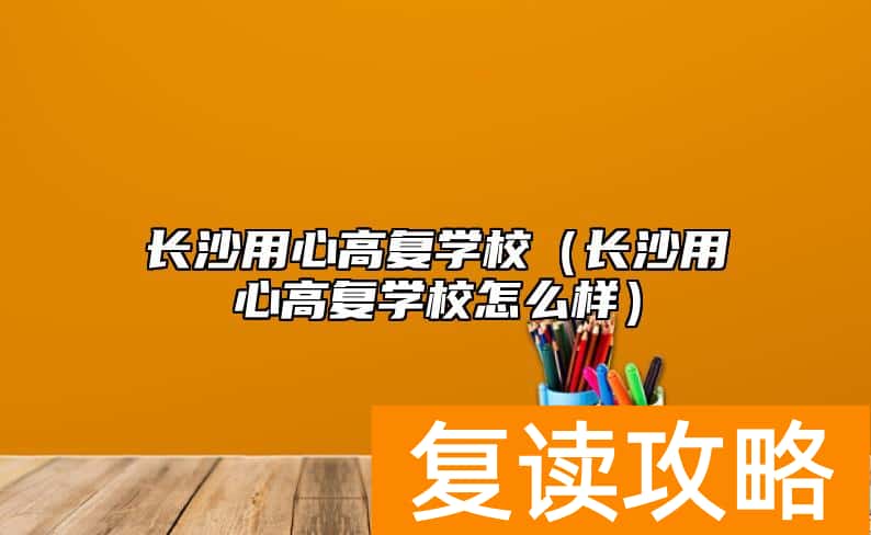长沙用心高复学校（长沙用心高复学校怎么样）
