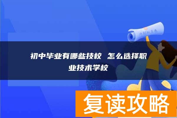 初中毕业有哪些技校 怎么选择职业技术学校