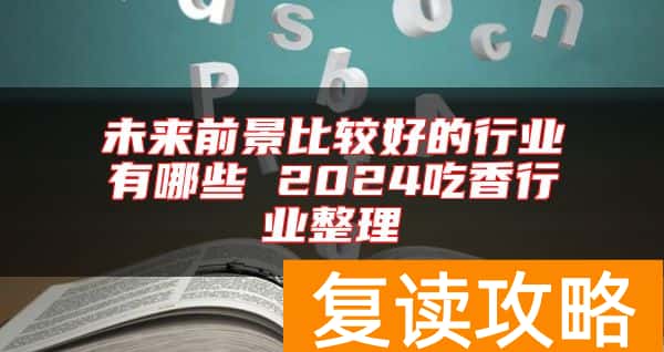未来前景比较好的行业有哪些 2024吃香行业整理