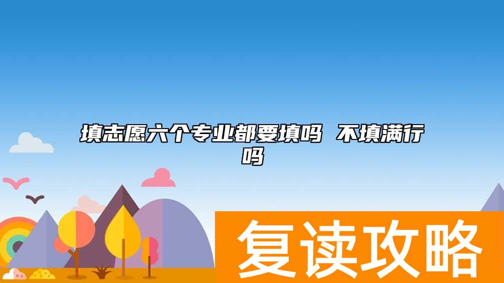 填志愿六个专业都要填吗 不填满行吗