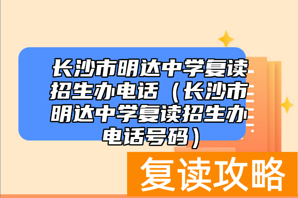 长沙市明达中学复读招生办电话（长沙市明达中学复读招生办电话号码）