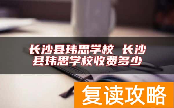 长沙县玮思学校 长沙县玮思学校收费多少