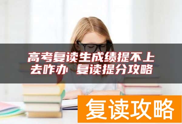 高考复读生成绩提不上去咋办 复读提分攻略