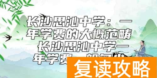 长沙思沁中学一年学费的大概范畴 长沙思沁中学收费标准