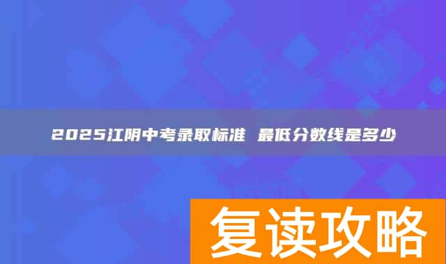 2025江阴中考录取标准 最低分数线是多少