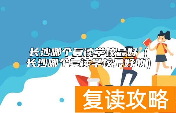 长沙哪个复读学校最好(长沙哪个复读学校最好的)