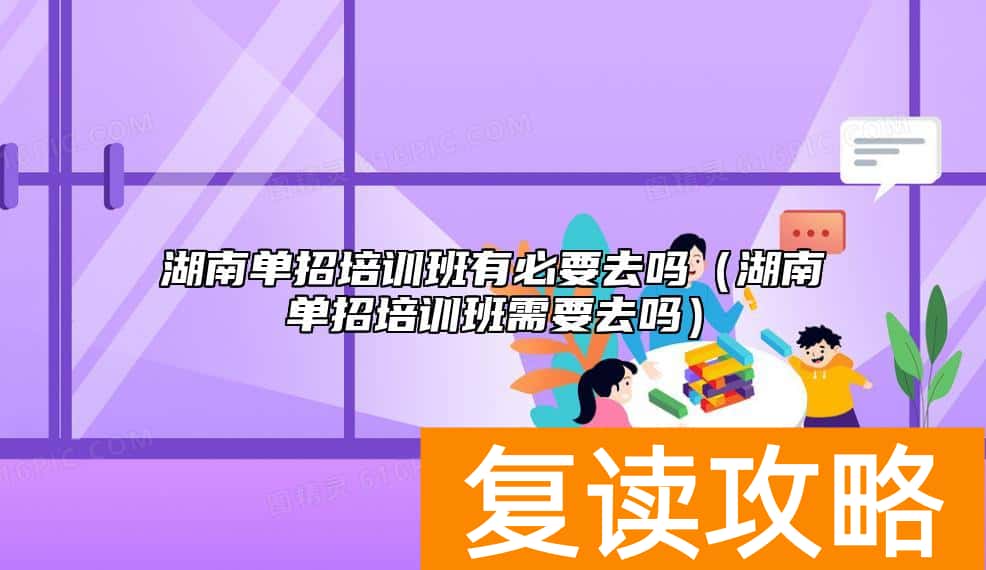 湖南单招培训班有必要去吗(湖南单招培训班需要去吗)