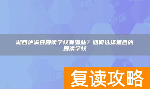 湘西泸溪县复读学校有哪些？如何选择适合的复读学校