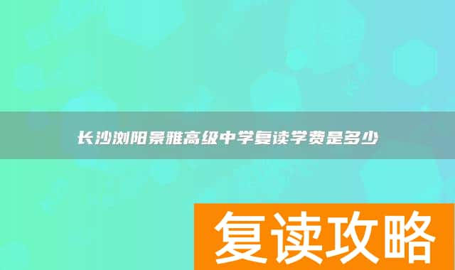 长沙浏阳景雅高级中学复读学费是多少