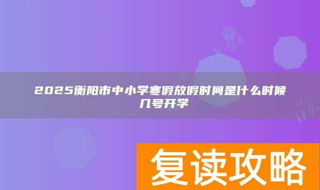 2025衡阳市中小学寒假放假时间是什么时候 几号开学