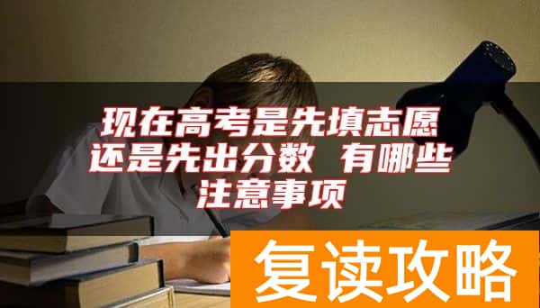 现在高考是先填志愿还是先出分数 有哪些注意事项